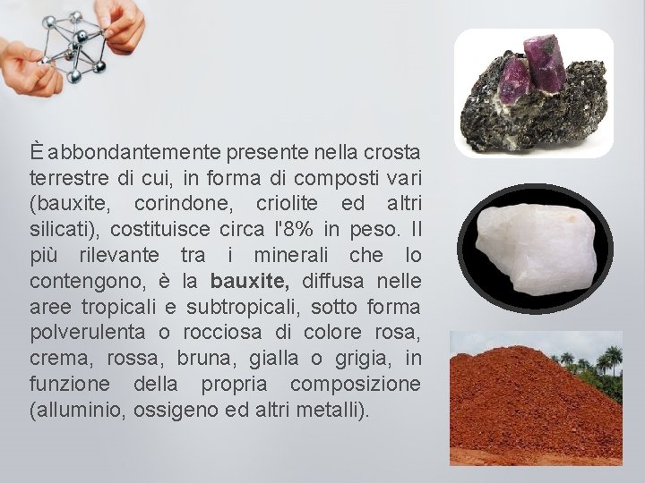 È abbondantemente presente nella crosta terrestre di cui, in forma di composti vari (bauxite,