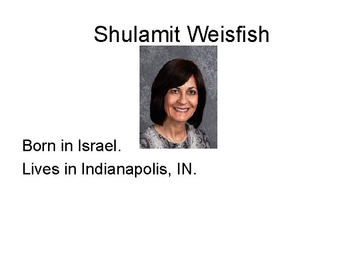 Shulamit Weisfish Born in Israel. Lives in Indianapolis, IN. 