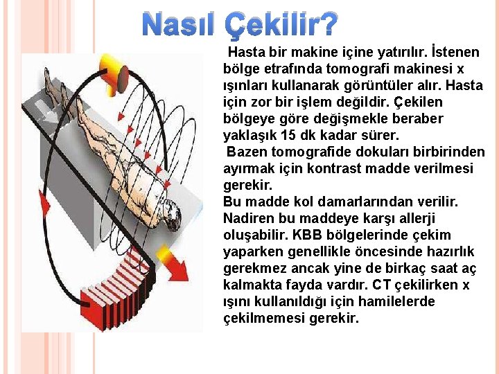 Nasıl Çekilir? Hasta bir makine içine yatırılır. İstenen bölge etrafında tomografi makinesi x ışınları