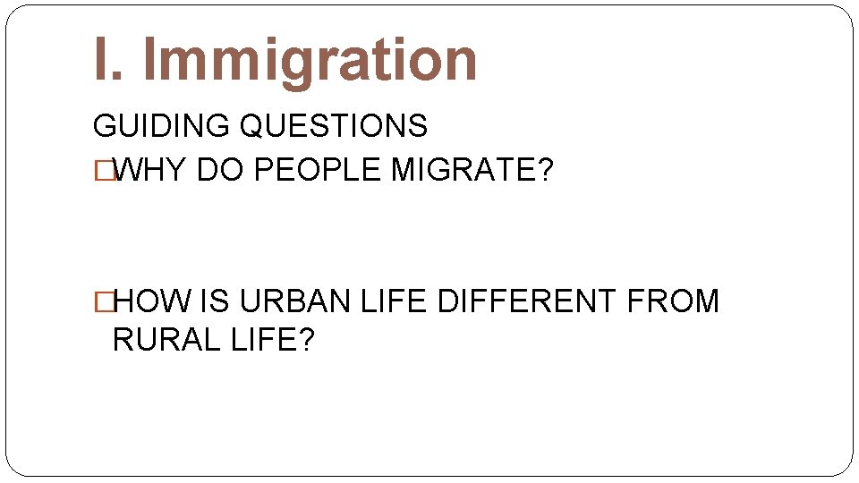I. Immigration GUIDING QUESTIONS �WHY DO PEOPLE MIGRATE? �HOW IS URBAN LIFE DIFFERENT FROM