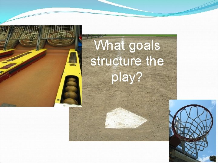 What goals structure the play? 