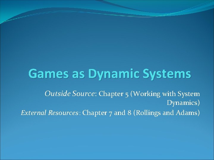 Games as Dynamic Systems Outside Source: Chapter 5 (Working with System Dynamics) External Resources: