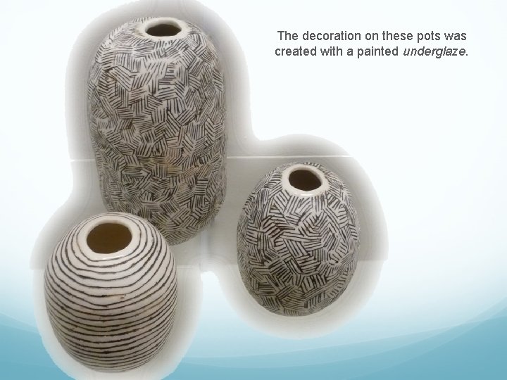 The decoration on these pots was created with a painted underglaze. 