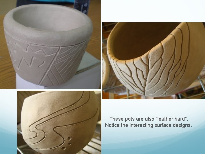 These pots are also “leather hard”. Notice the interesting surface designs. 