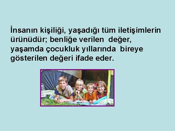 İnsanın kişiliği, yaşadığı tüm iletişimlerin ürünüdür; benliğe verilen değer, yaşamda çocukluk yıllarında bireye gösterilen