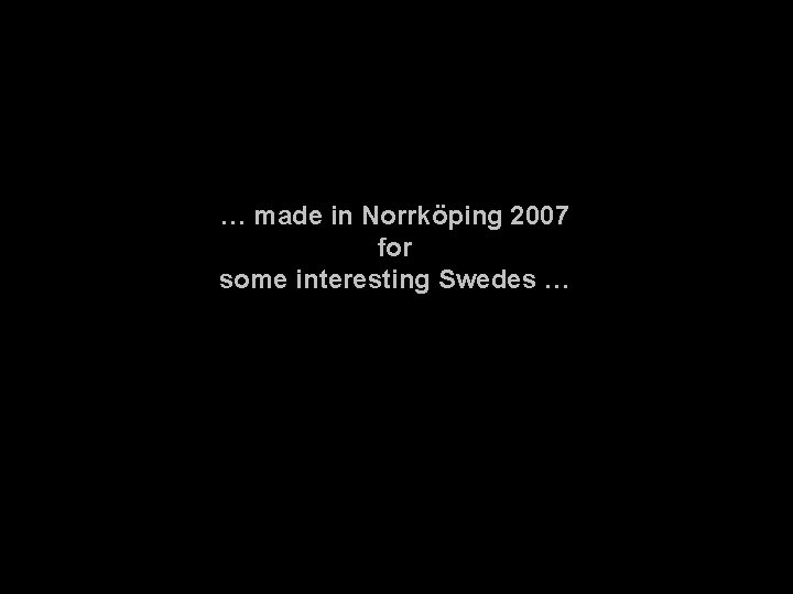 … made in Norrköping 2007 for some interesting Swedes … 