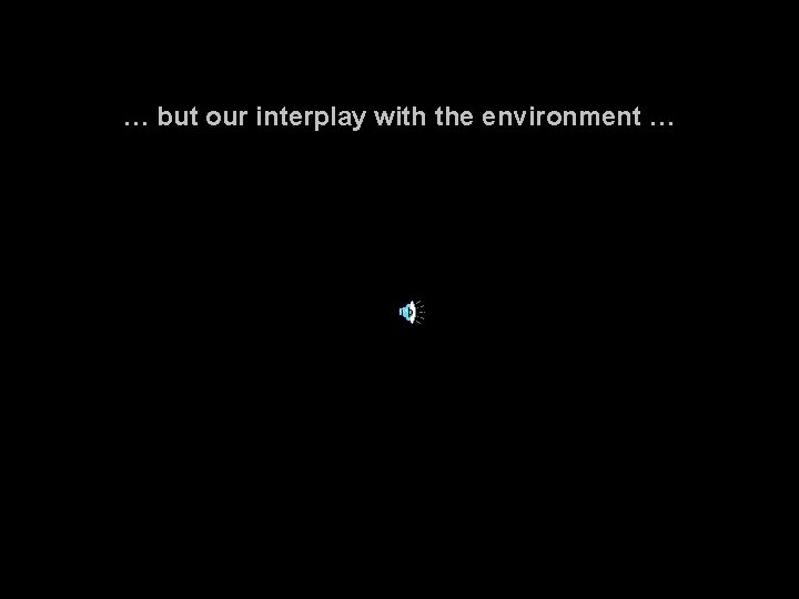 … but our interplay with the environment … 
