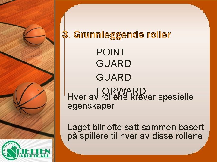 3. Grunnleggende roller POINT GUARD FORWARD Hver av rollene krever spesielle egenskaper Laget blir