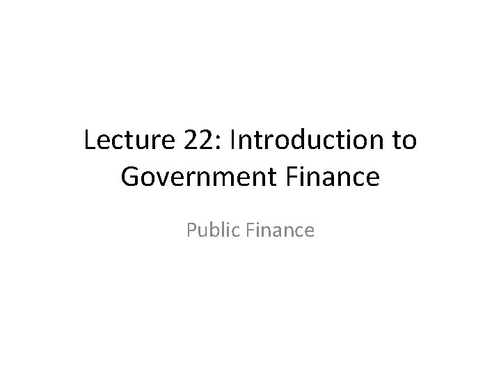 Lecture 22: Introduction to Government Finance Public Finance 