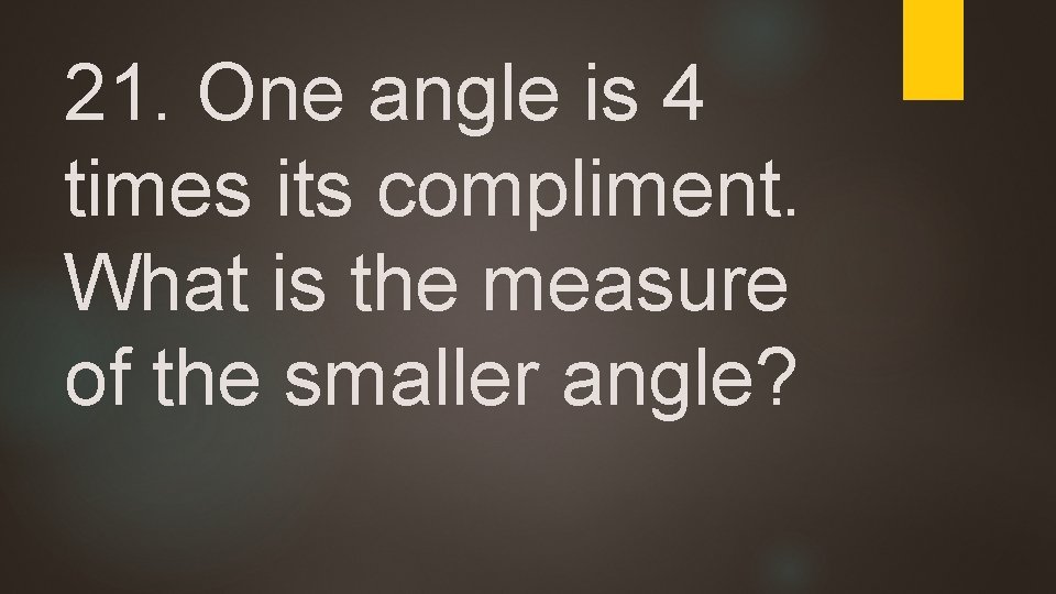 21. One angle is 4 times its compliment. What is the measure of the