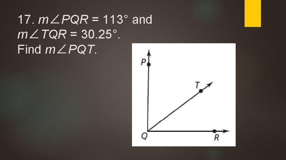 17. m∠PQR = 113° and m∠TQR = 30. 25°. Find m∠PQT. 