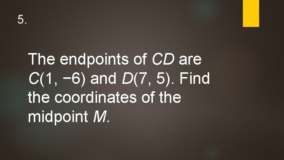5. The endpoints of CD are C(1, − 6) and D(7, 5). Find the