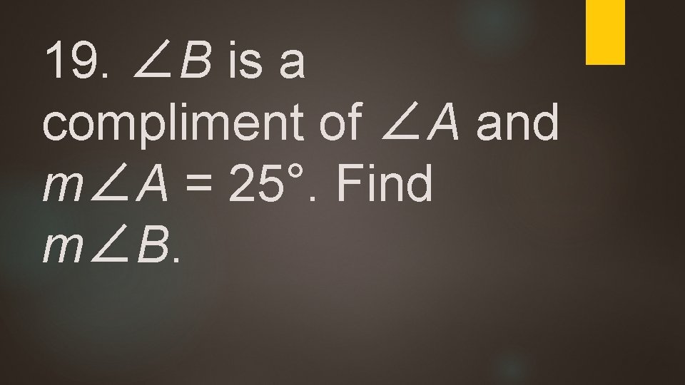 19. ∠B is a compliment of ∠A and m∠A = 25°. Find m∠B. 