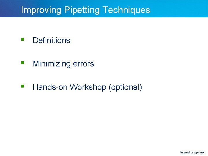 Improving Pipetting Techniques § Definitions § Minimizing errors § Hands-on Workshop (optional) Internal usage