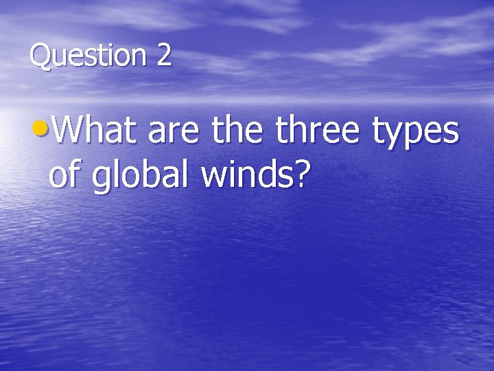 Question 2 • What are three types of global winds? 