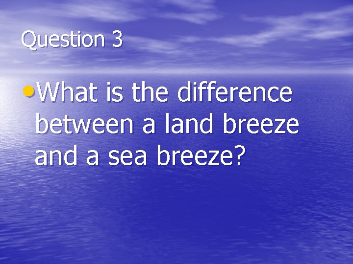 Question 3 • What is the difference between a land breeze and a sea