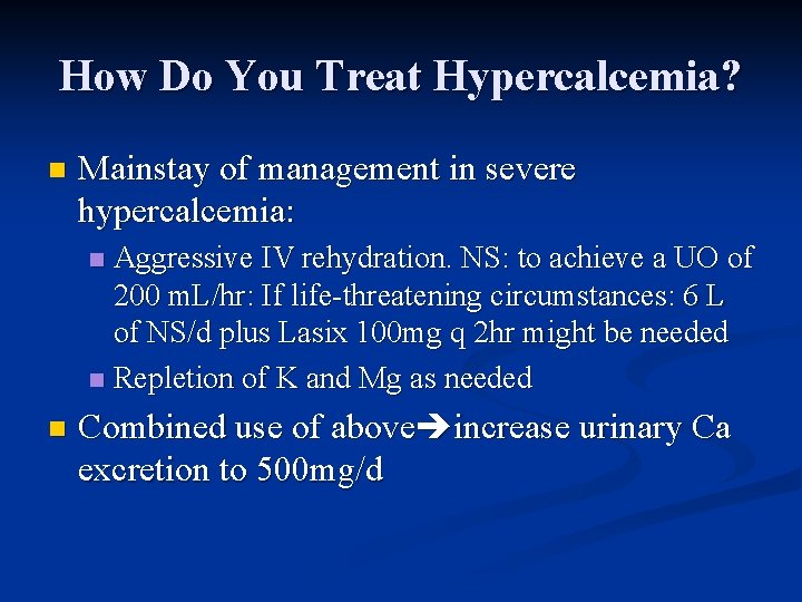 How Do You Treat Hypercalcemia? n Mainstay of management in severe hypercalcemia: Aggressive IV