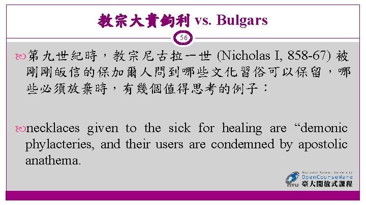 教宗大貴鉤利 vs. Bulgars 56 第九世紀時，教宗尼古拉一世 (Nicholas I, 858 -67) 被 剛剛皈信的保加爾人問到哪些文化習俗可以保留，哪 些必須放棄時，有幾個值得思考的例子： necklaces given