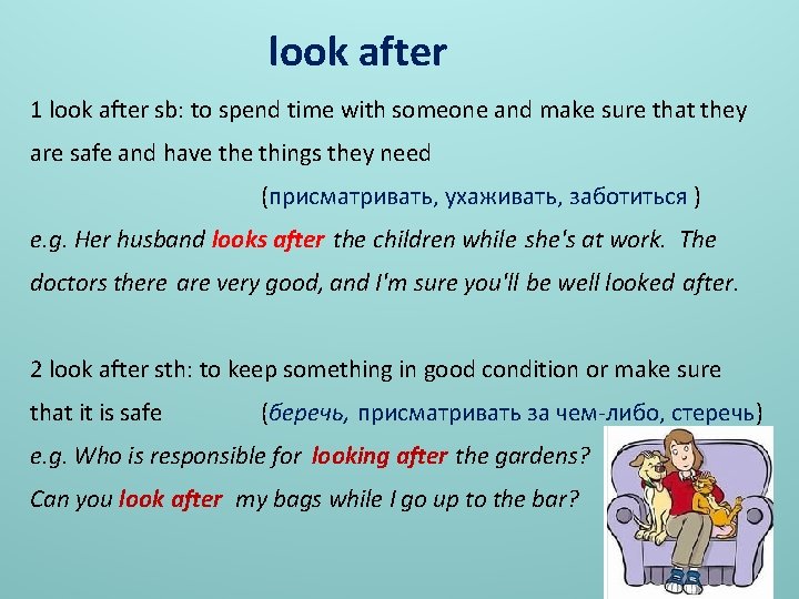 look after 1 look after sb: to spend time with someone and make sure