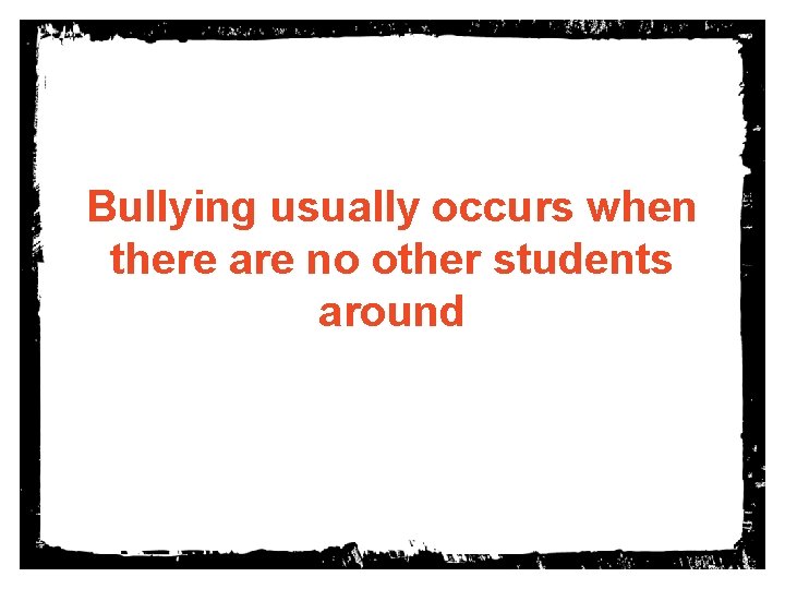 Bullying usually occurs when there are no other students around 