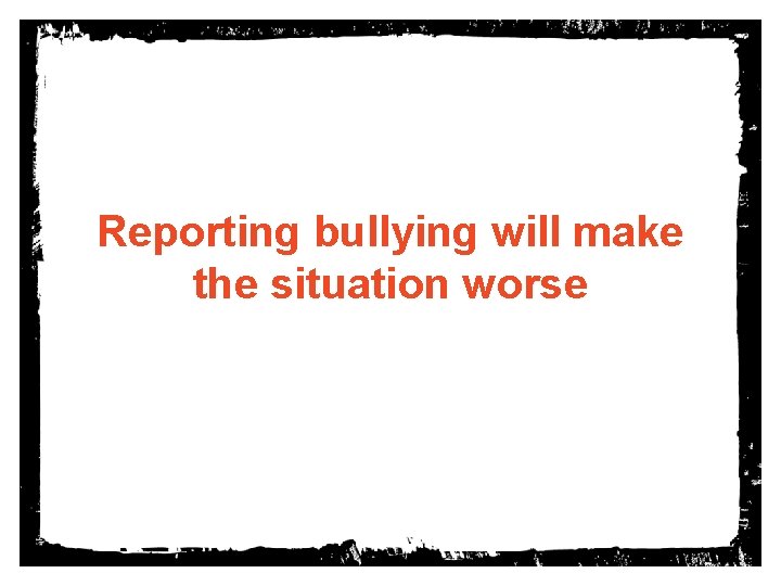 Reporting bullying will make the situation worse 