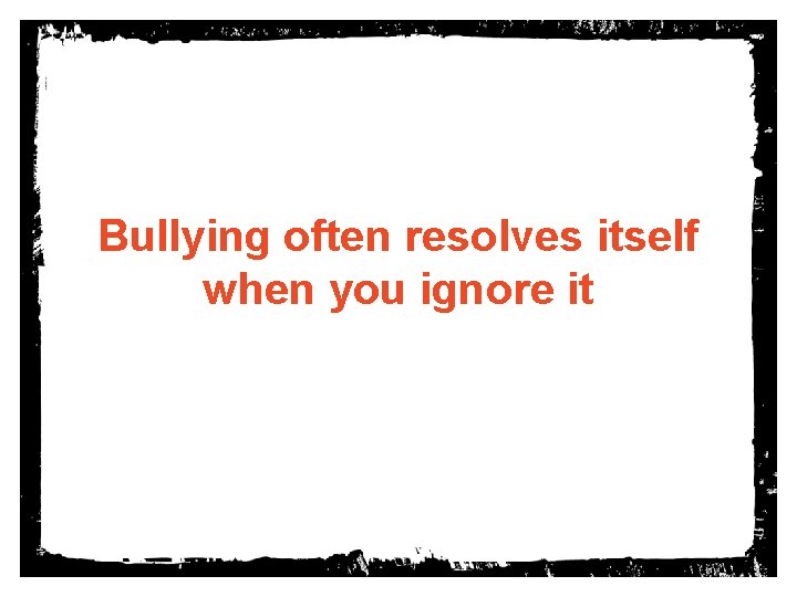 Bullying often resolves itself when you ignore it 