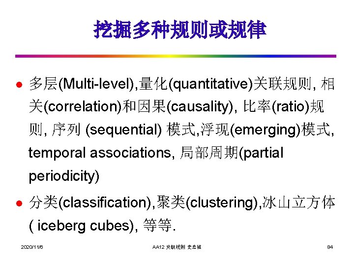 挖掘多种规则或规律 l 多层(Multi-level), 量化(quantitative)关联规则, 相 关(correlation)和因果(causality), 比率(ratio)规 则, 序列 (sequential) 模式, 浮现(emerging)模式, temporal associations,