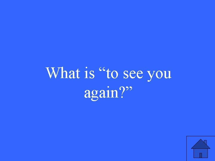 What is “to see you again? ” 