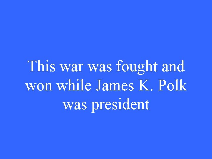 This war was fought and won while James K. Polk was president 