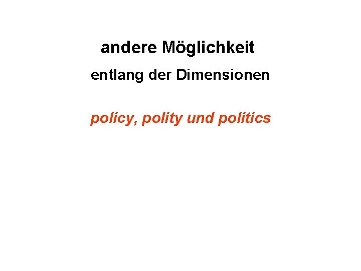 andere Möglichkeit entlang der Dimensionen policy, polity und politics 