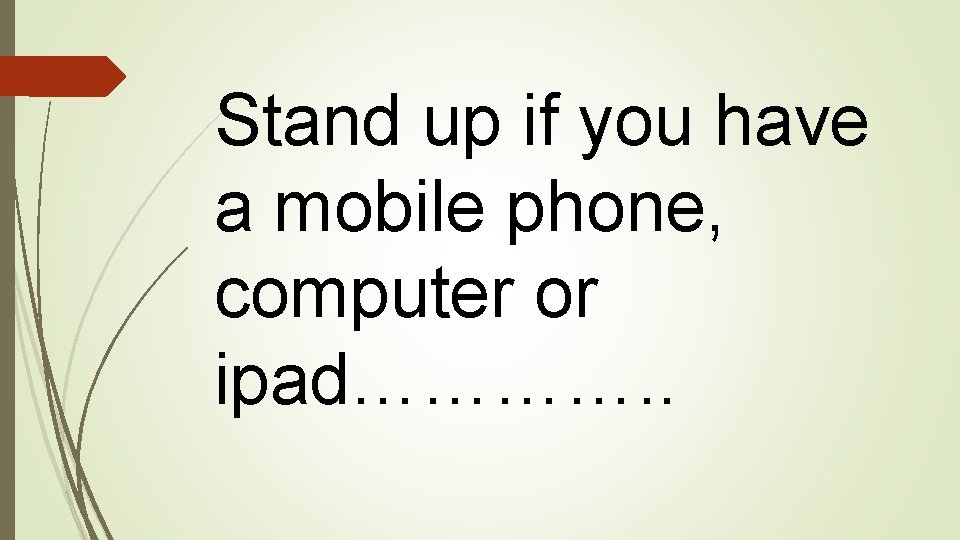 Stand up if you have a mobile phone, computer or ipad…………. . 
