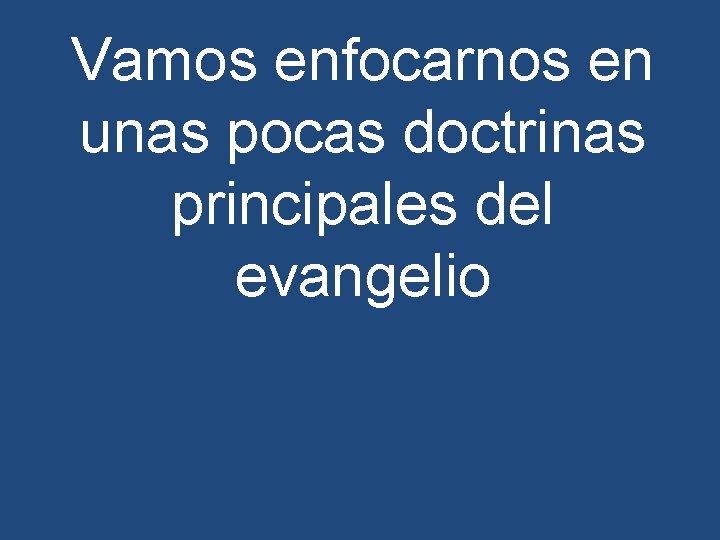 Vamos enfocarnos en unas pocas doctrinas principales del evangelio 