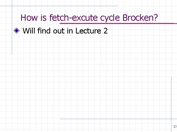How is fetch-excute cycle Brocken? Will find out in Lecture 2 10 How is fetch-excute cycle Brocken? Will find out in Lecture 2 10