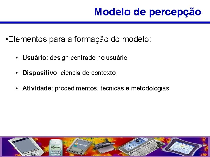 Modelo de percepção • Elementos para a formação do modelo: • Usuário: design centrado