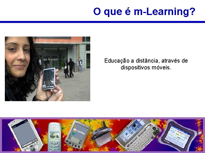 O que é m-Learning? Educação a distância, através de dispositivos móveis. 