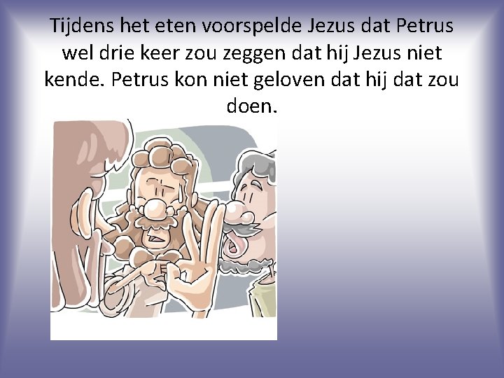 Tijdens het eten voorspelde Jezus dat Petrus wel drie keer zou zeggen dat hij