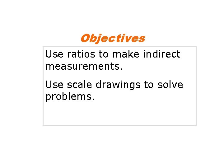 Objectives Use ratios to make indirect measurements. Use scale drawings to solve problems. 