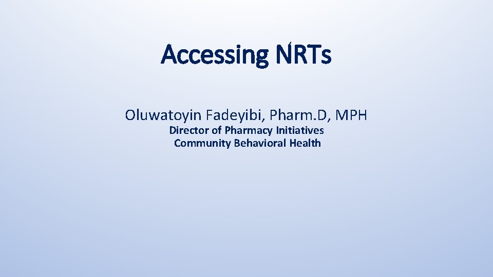 Accessing NRTs Oluwatoyin Fadeyibi, Pharm. D, MPH Director of Pharmacy Initiatives Community Behavioral Health