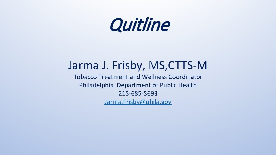 Quitline Jarma J. Frisby, MS, CTTS-M Tobacco Treatment and Wellness Coordinator Philadelphia Department of