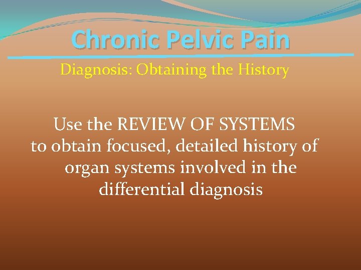 Chronic Pelvic Pain Diagnosis: Obtaining the History Use the REVIEW OF SYSTEMS to obtain