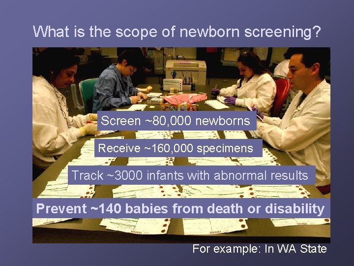 What is the scope of newborn screening? Screen ~80, 000 newborns Receive ~160, 000