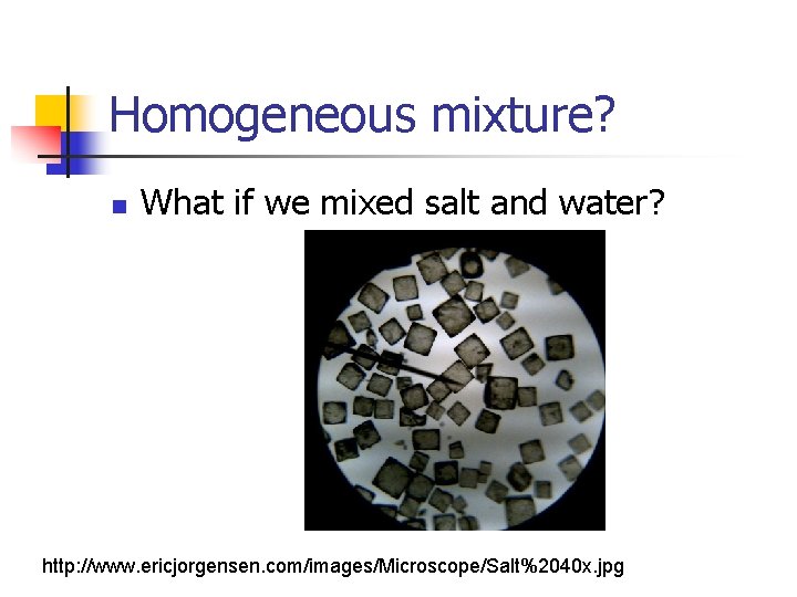 Homogeneous mixture? n What if we mixed salt and water? http: //www. ericjorgensen. com/images/Microscope/Salt%2040