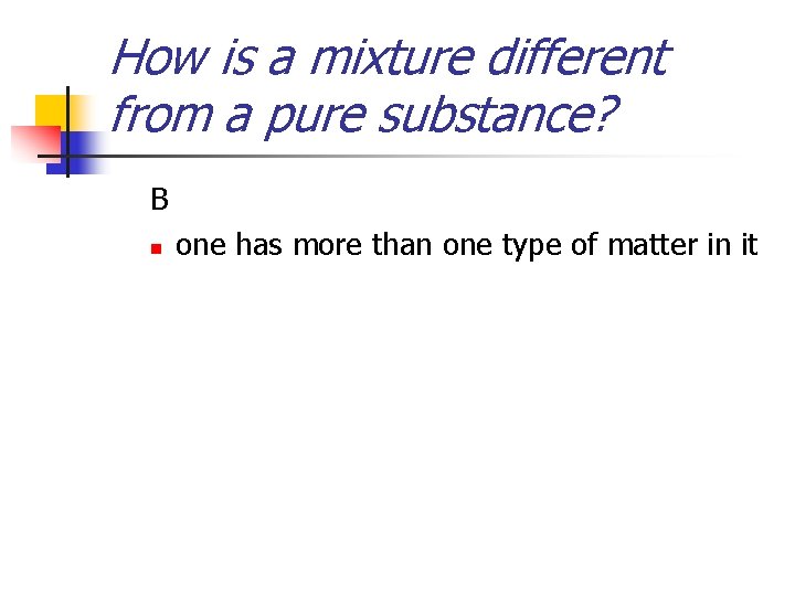 How is a mixture different from a pure substance? B n one has more