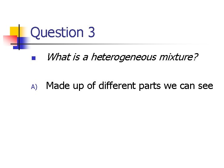 Question 3 n What is a heterogeneous mixture? A) Made up of different parts