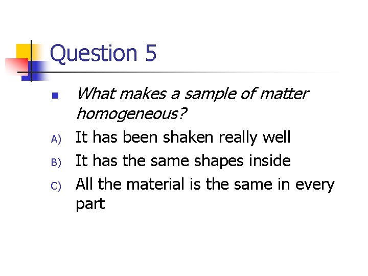Question 5 n A) B) C) What makes a sample of matter homogeneous? It