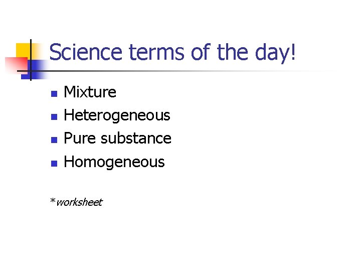 Science terms of the day! n n Mixture Heterogeneous Pure substance Homogeneous *worksheet 