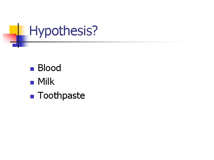 Hypothesis? n n n Blood Milk Toothpaste 