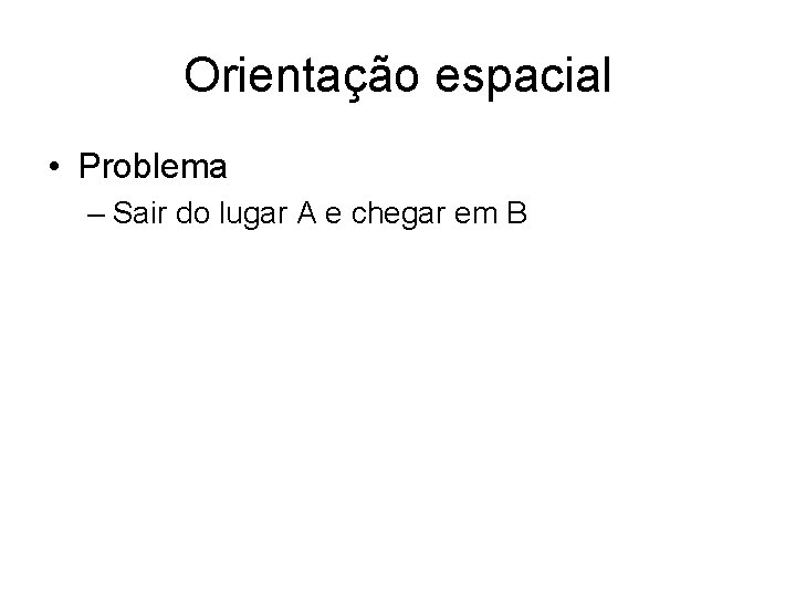 Orientação espacial • Problema – Sair do lugar A e chegar em B 