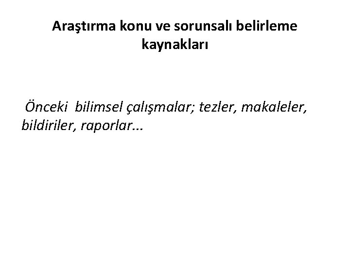 Araştırma konu ve sorunsalı belirleme kaynakları Önceki bilimsel çalışmalar; tezler, makaleler, bildiriler, raporlar. .