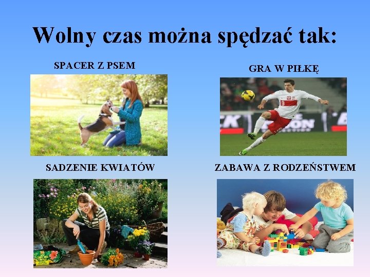 Wolny czas można spędzać tak: SPACER Z PSEM SADZENIE KWIATÓW GRA W PIŁKĘ ZABAWA